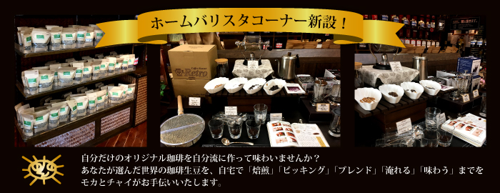 ホームバリスタコーナー新設!自分だけのオリジナル珈琲を自分流に作って味わいませんか?あなたが選んだ世界の珈琲生豆を、自宅で「焙煎」「ピッキング」「ブレンド」「淹れる」「味わう」までを、モカとチャイがお手伝いいたします!